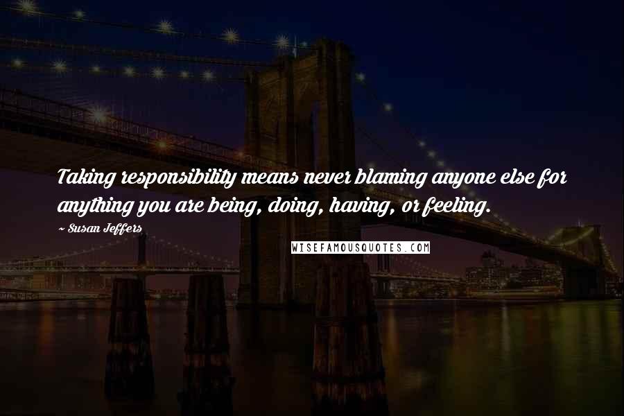 Susan Jeffers quotes: Taking responsibility means never blaming anyone else for anything you are being, doing, having, or feeling.