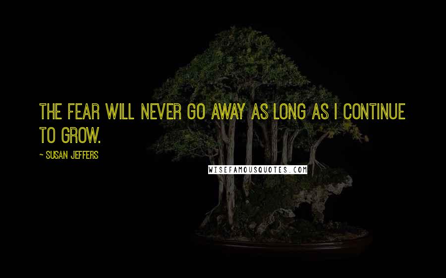 Susan Jeffers quotes: THE FEAR WILL NEVER GO AWAY AS LONG AS I CONTINUE TO GROW.