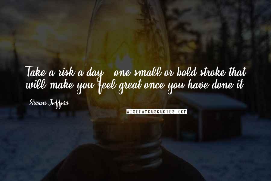 Susan Jeffers quotes: Take a risk a day - one small or bold stroke that will make you feel great once you have done it.
