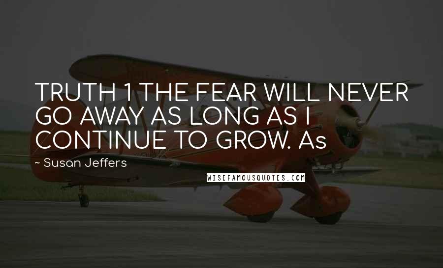 Susan Jeffers quotes: TRUTH 1 THE FEAR WILL NEVER GO AWAY AS LONG AS I CONTINUE TO GROW. As