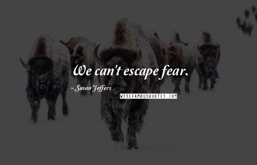 Susan Jeffers quotes: We can't escape fear.