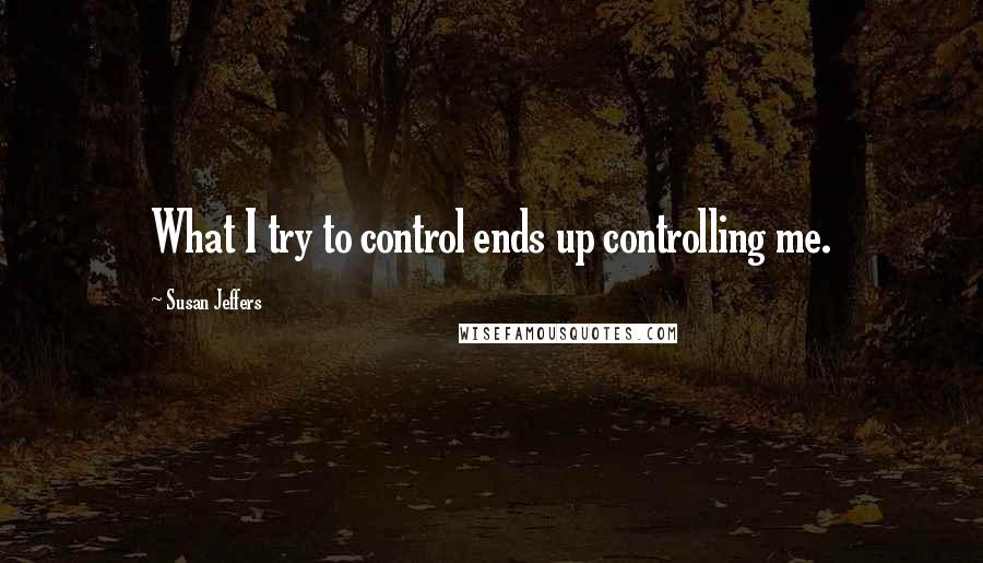 Susan Jeffers quotes: What I try to control ends up controlling me.