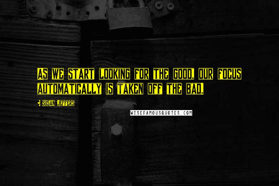 Susan Jeffers quotes: As we start looking for the good, our focus automatically is taken off the bad.