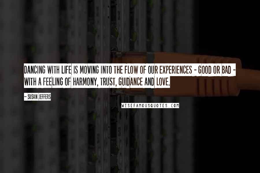 Susan Jeffers quotes: Dancing with life is moving into the flow of our experiences - good or bad - with a feeling of harmony, trust, guidance and love.