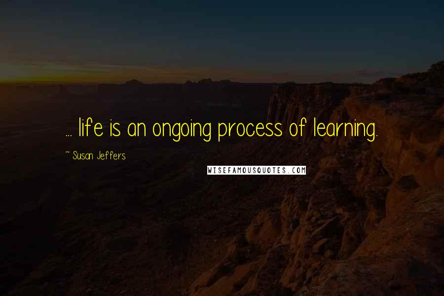 Susan Jeffers quotes: ... life is an ongoing process of learning.