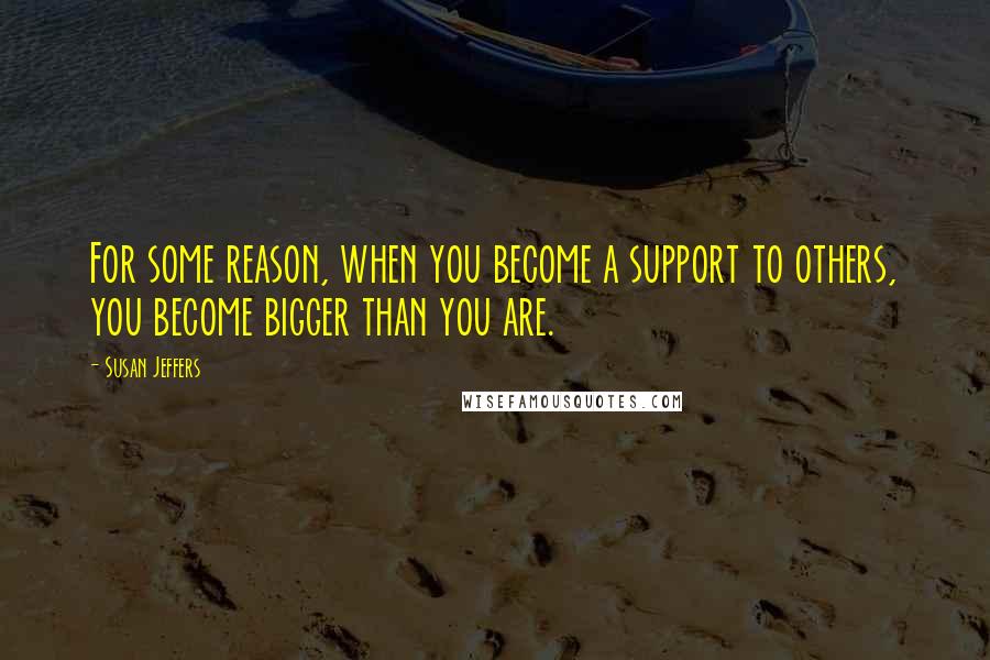 Susan Jeffers quotes: For some reason, when you become a support to others, you become bigger than you are.