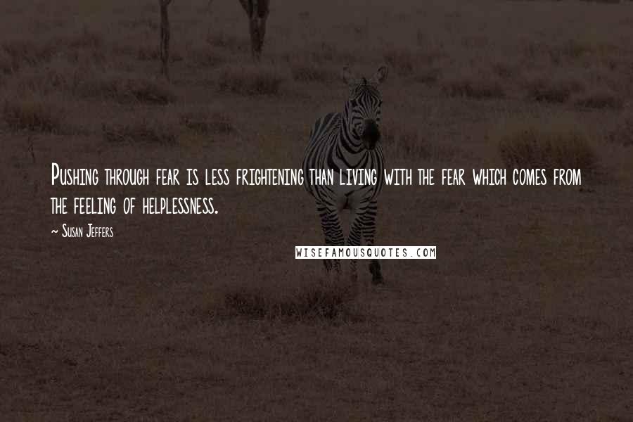 Susan Jeffers quotes: Pushing through fear is less frightening than living with the fear which comes from the feeling of helplessness.