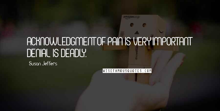 Susan Jeffers quotes: ACKNOWLEDGMENT OF PAIN IS VERY IMPORTANT; DENIAL IS DEADLY.