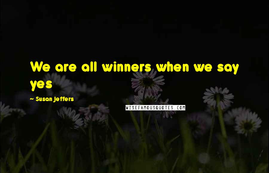 Susan Jeffers quotes: We are all winners when we say yes