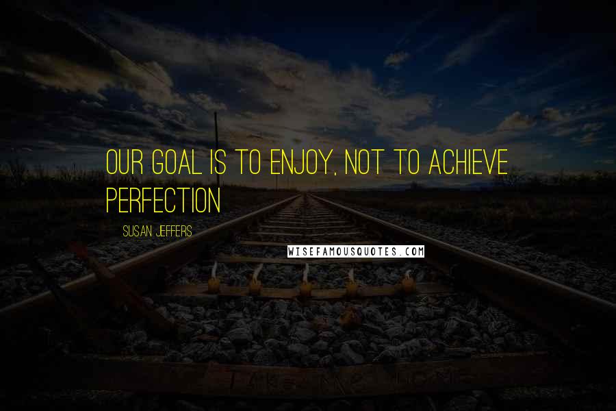 Susan Jeffers quotes: Our goal is to enjoy, not to achieve perfection