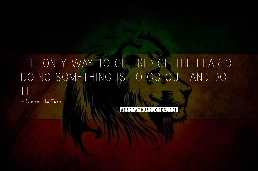 Susan Jeffers quotes: THE ONLY WAY TO GET RID OF THE FEAR OF DOING SOMETHING IS TO GO OUT AND DO IT.