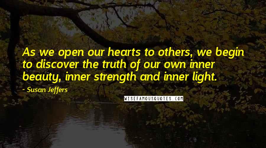 Susan Jeffers quotes: As we open our hearts to others, we begin to discover the truth of our own inner beauty, inner strength and inner light.