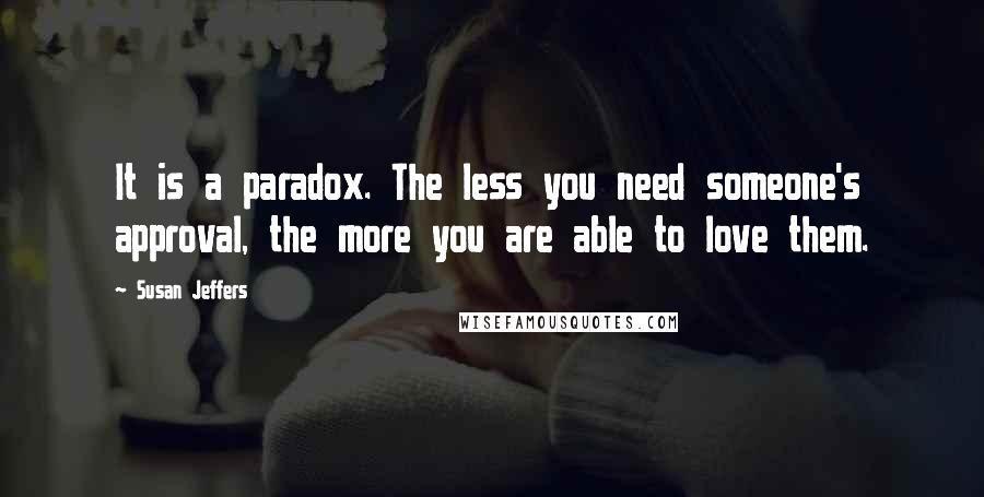 Susan Jeffers quotes: It is a paradox. The less you need someone's approval, the more you are able to love them.