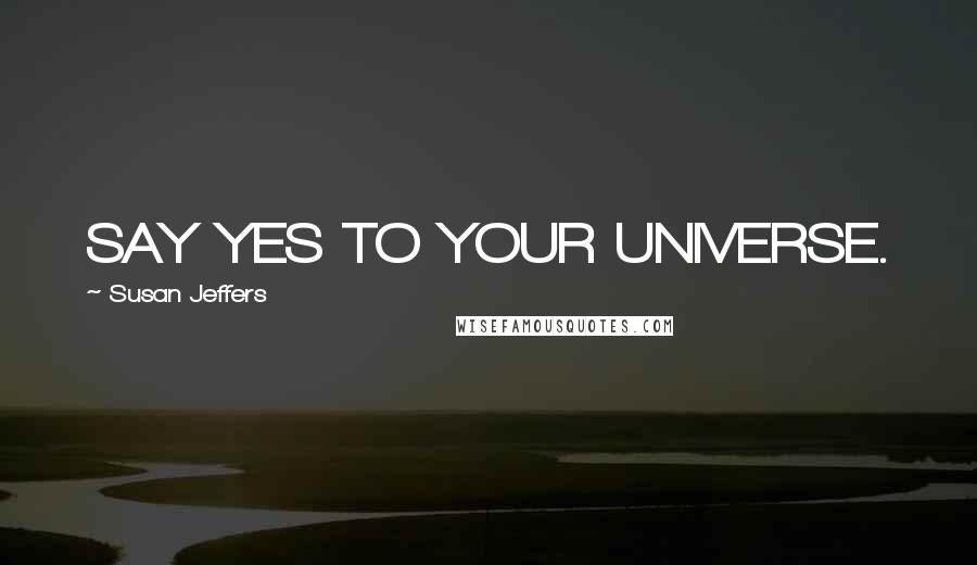 Susan Jeffers quotes: SAY YES TO YOUR UNIVERSE.