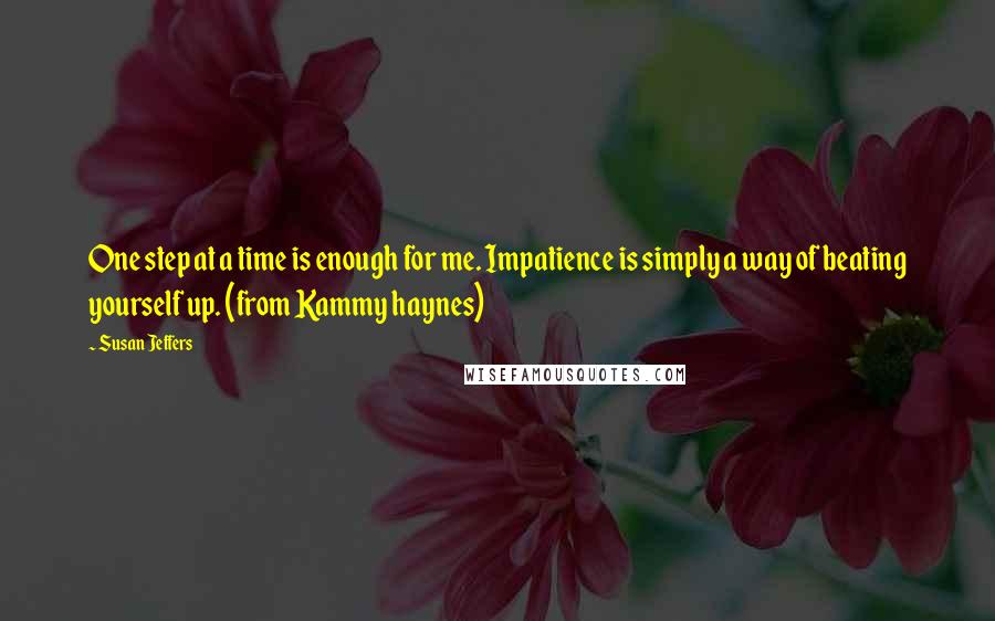 Susan Jeffers quotes: One step at a time is enough for me. Impatience is simply a way of beating yourself up. (from Kammy haynes)