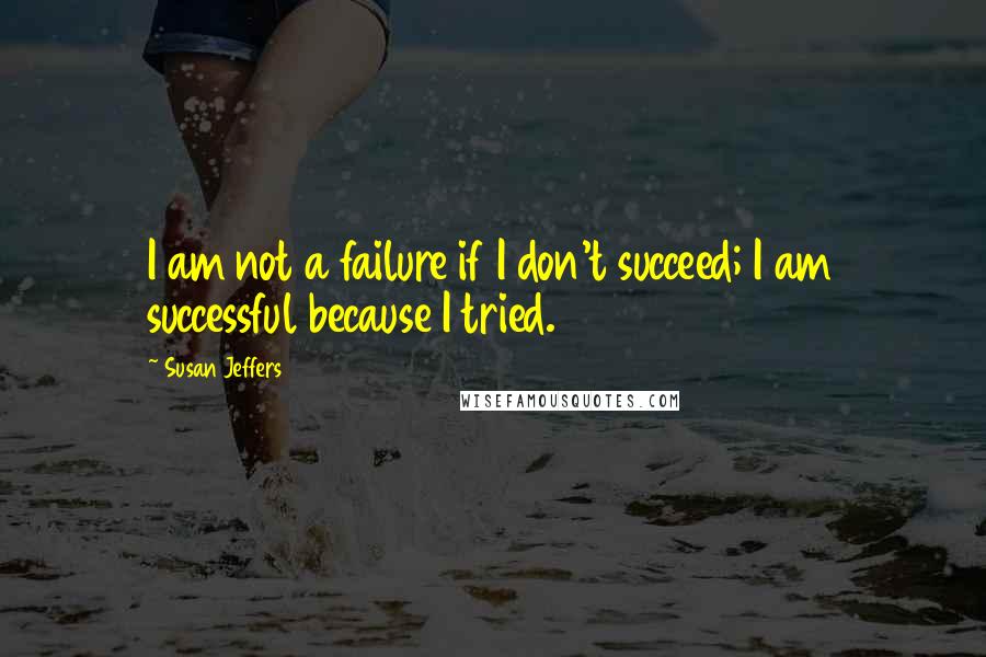 Susan Jeffers quotes: I am not a failure if I don't succeed; I am successful because I tried.