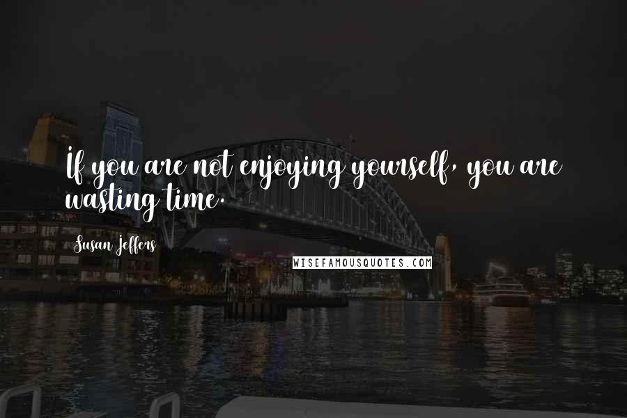 Susan Jeffers quotes: If you are not enjoying yourself, you are wasting time.