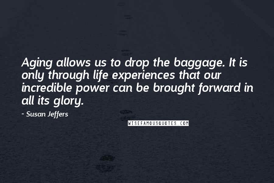 Susan Jeffers quotes: Aging allows us to drop the baggage. It is only through life experiences that our incredible power can be brought forward in all its glory.