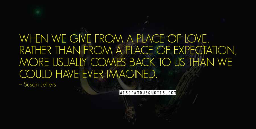 Susan Jeffers quotes: WHEN WE GIVE FROM A PLACE OF LOVE, RATHER THAN FROM A PLACE OF EXPECTATION, MORE USUALLY COMES BACK TO US THAN WE COULD HAVE EVER IMAGINED.