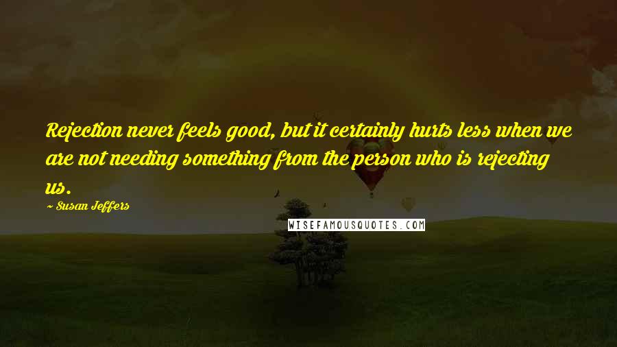 Susan Jeffers quotes: Rejection never feels good, but it certainly hurts less when we are not needing something from the person who is rejecting us.