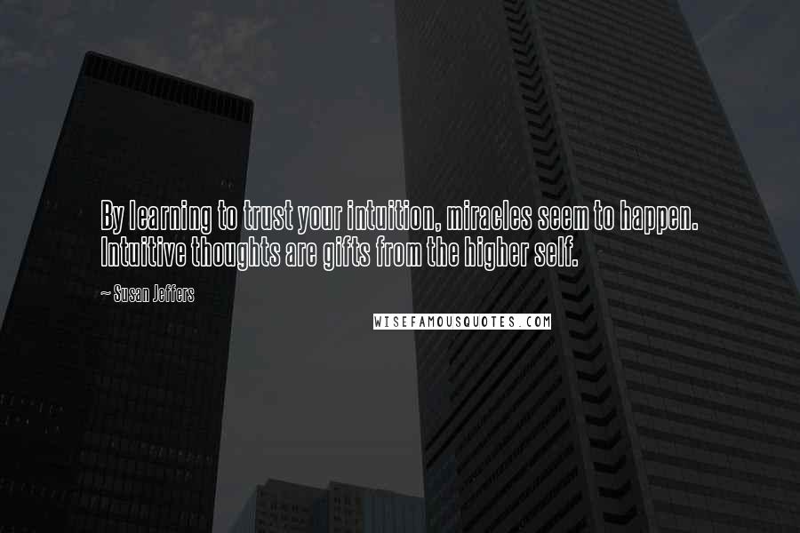 Susan Jeffers quotes: By learning to trust your intuition, miracles seem to happen. Intuitive thoughts are gifts from the higher self.