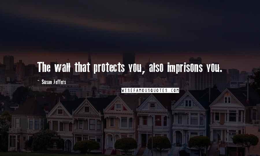 Susan Jeffers quotes: The wall that protects you, also imprisons you.