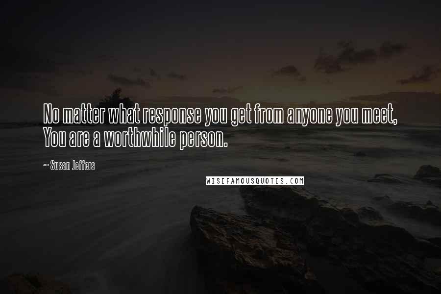 Susan Jeffers quotes: No matter what response you get from anyone you meet, You are a worthwhile person.
