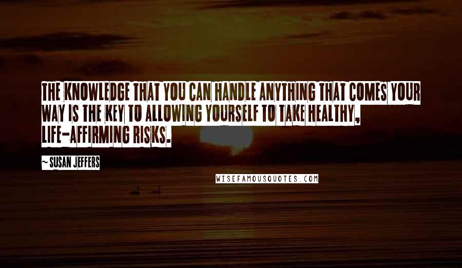 Susan Jeffers quotes: THE KNOWLEDGE THAT YOU CAN HANDLE ANYTHING THAT COMES YOUR WAY IS THE KEY TO ALLOWING YOURSELF TO TAKE HEALTHY, LIFE-AFFIRMING RISKS.