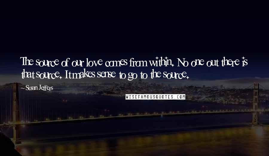 Susan Jeffers quotes: The source of our love comes from within. No one out there is that source. It makes sense to go to the source.