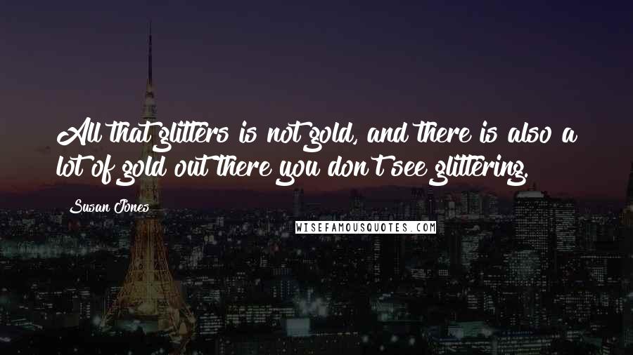 Susan Jones quotes: All that glitters is not gold, and there is also a lot of gold out there you don't see glittering.