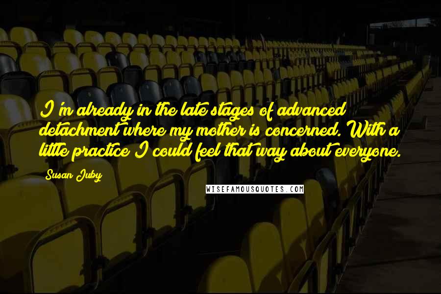 Susan Juby quotes: I'm already in the late stages of advanced detachment where my mother is concerned. With a little practice I could feel that way about everyone.