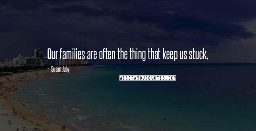 Susan Juby quotes: Our families are often the thing that keep us stuck,