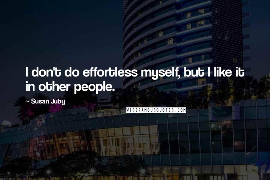 Susan Juby quotes: I don't do effortless myself, but I like it in other people.