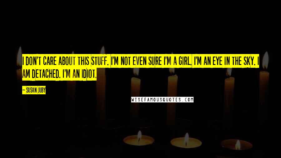 Susan Juby quotes: I don't care about this stuff. I'm not even sure I'm a girl. I'm an eye in the sky. I am detached. I'm an idiot.