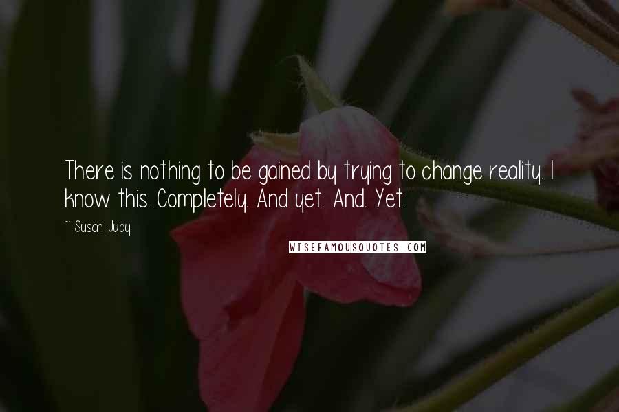 Susan Juby quotes: There is nothing to be gained by trying to change reality. I know this. Completely. And yet. And. Yet.