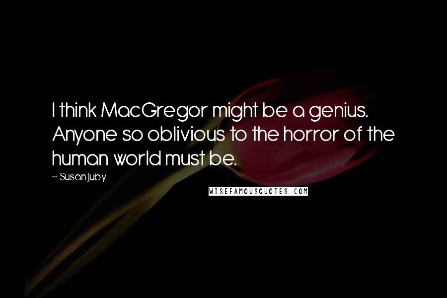 Susan Juby quotes: I think MacGregor might be a genius. Anyone so oblivious to the horror of the human world must be.