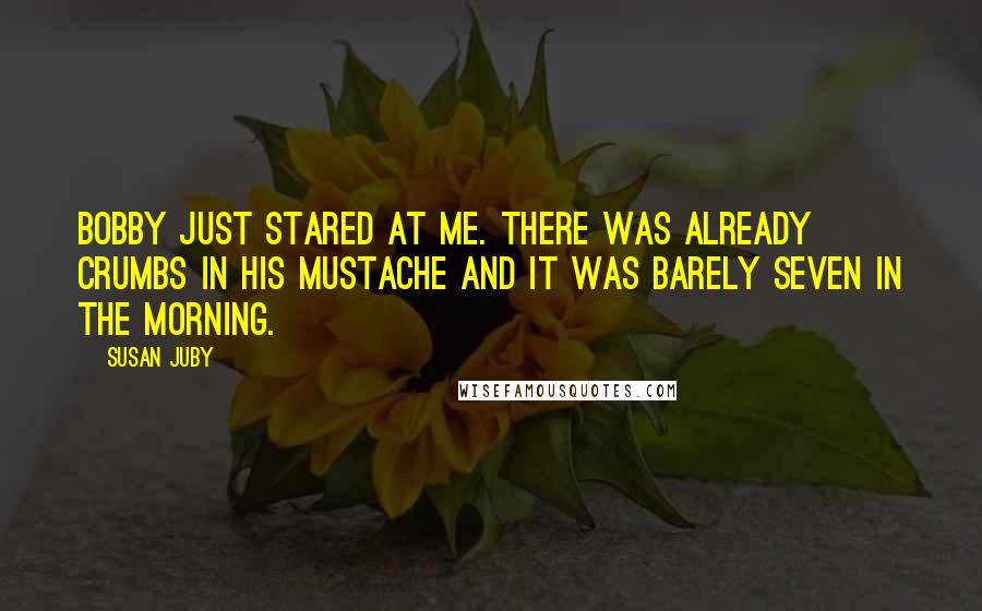 Susan Juby quotes: Bobby just stared at me. There was already crumbs in his mustache and it was barely seven in the morning.