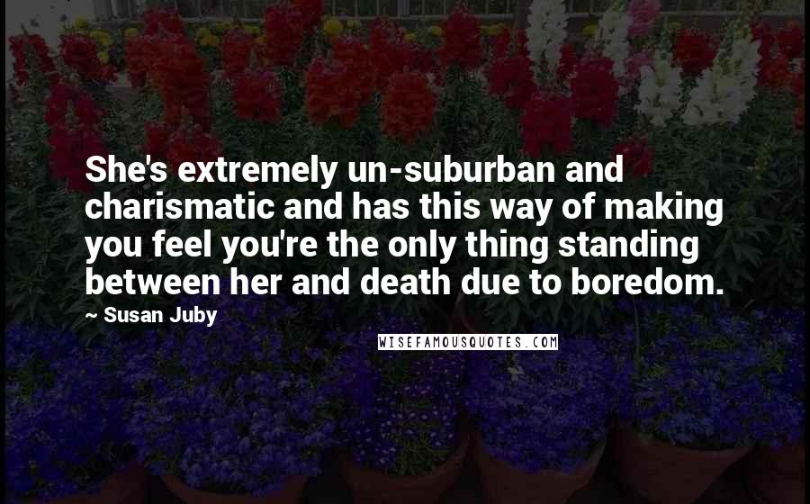 Susan Juby quotes: She's extremely un-suburban and charismatic and has this way of making you feel you're the only thing standing between her and death due to boredom.
