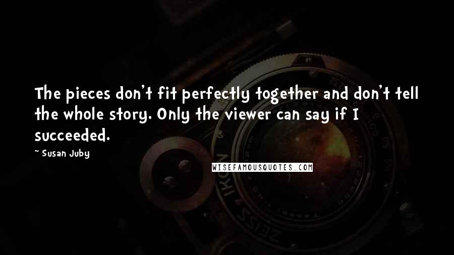 Susan Juby quotes: The pieces don't fit perfectly together and don't tell the whole story. Only the viewer can say if I succeeded.