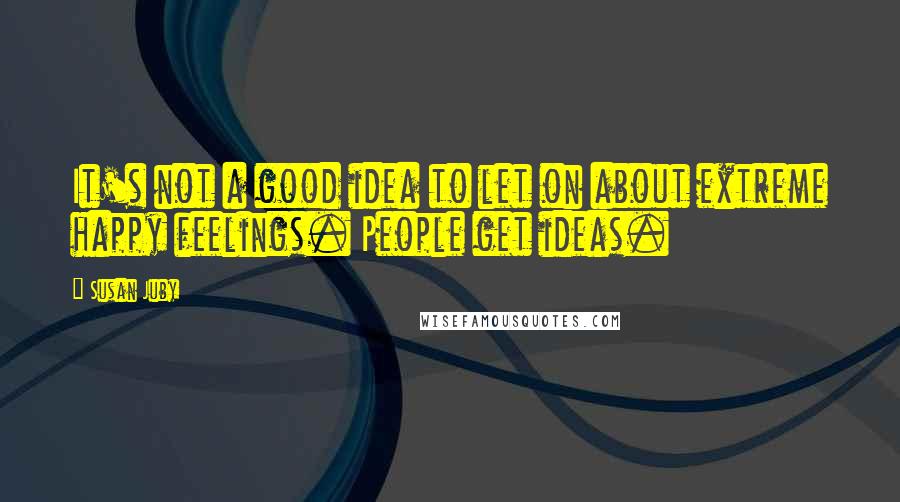 Susan Juby quotes: It's not a good idea to let on about extreme happy feelings. People get ideas.