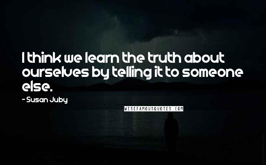 Susan Juby quotes: I think we learn the truth about ourselves by telling it to someone else.