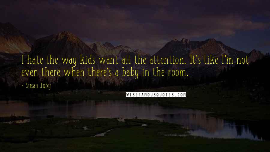 Susan Juby quotes: I hate the way kids want all the attention. It's like I'm not even there when there's a baby in the room.