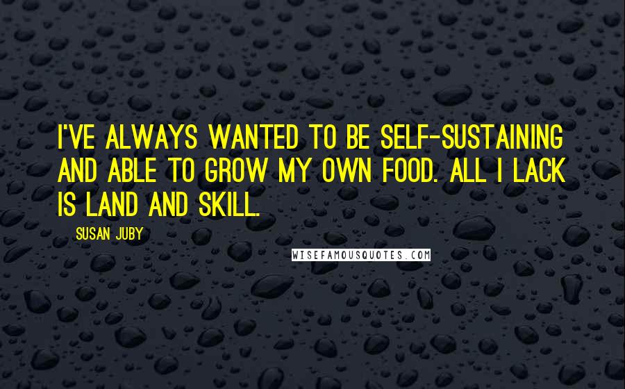 Susan Juby quotes: I've always wanted to be self-sustaining and able to grow my own food. All I lack is land and skill.