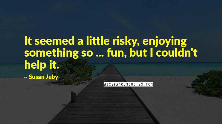 Susan Juby quotes: It seemed a little risky, enjoying something so ... fun, but I couldn't help it.