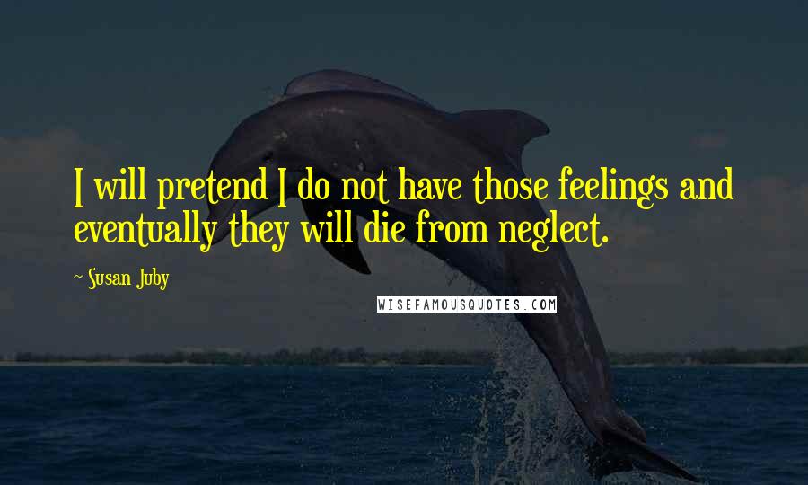 Susan Juby quotes: I will pretend I do not have those feelings and eventually they will die from neglect.