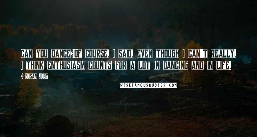 Susan Juby quotes: Can you dance?Of course, I said, even though I can't really. I think enthusiasm counts for a lot in dancing and in life.