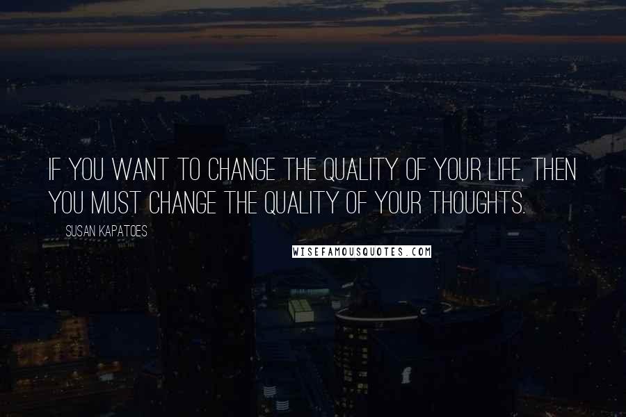 Susan Kapatoes quotes: If you want to change the quality of your life, then you must change the quality of your thoughts.