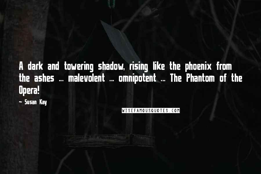 Susan Kay quotes: A dark and towering shadow, rising like the phoenix from the ashes ... malevolent ... omnipotent ... The Phantom of the Opera!