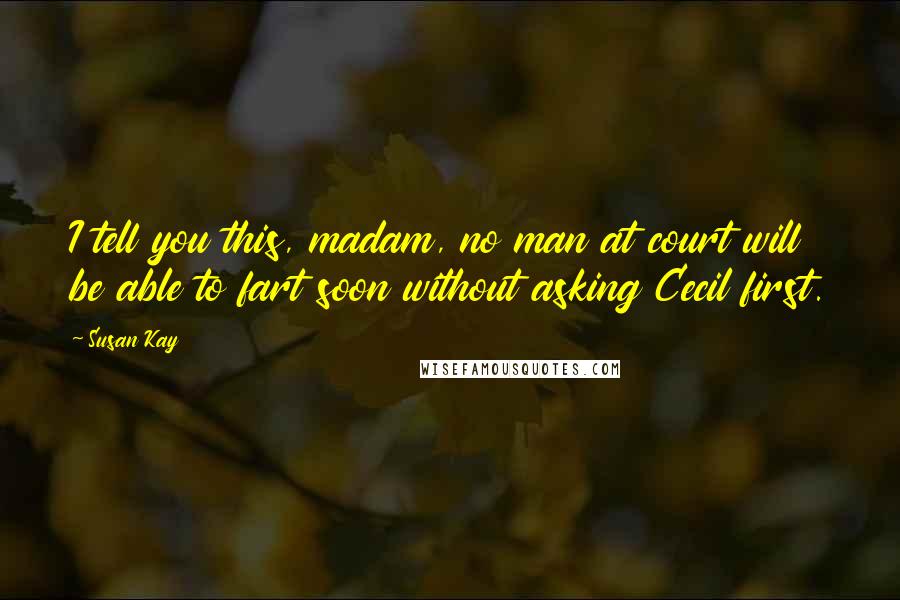 Susan Kay quotes: I tell you this, madam, no man at court will be able to fart soon without asking Cecil first.