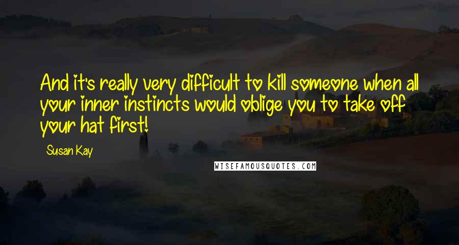 Susan Kay quotes: And it's really very difficult to kill someone when all your inner instincts would oblige you to take off your hat first!